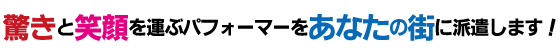 驚きと笑顔を運ぶパフォーマーをあなたの街に派遣します。